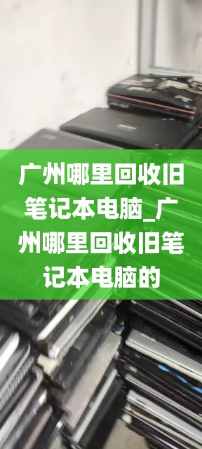 广州哪里回收旧笔记本电脑_广州哪里回收旧笔记本电脑的