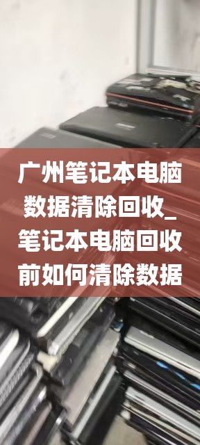 广州笔记本电脑数据清除回收_笔记本电脑回收前如何清除数据